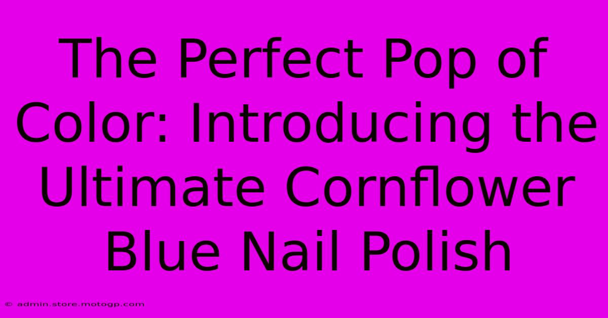 The Perfect Pop Of Color: Introducing The Ultimate Cornflower Blue Nail Polish