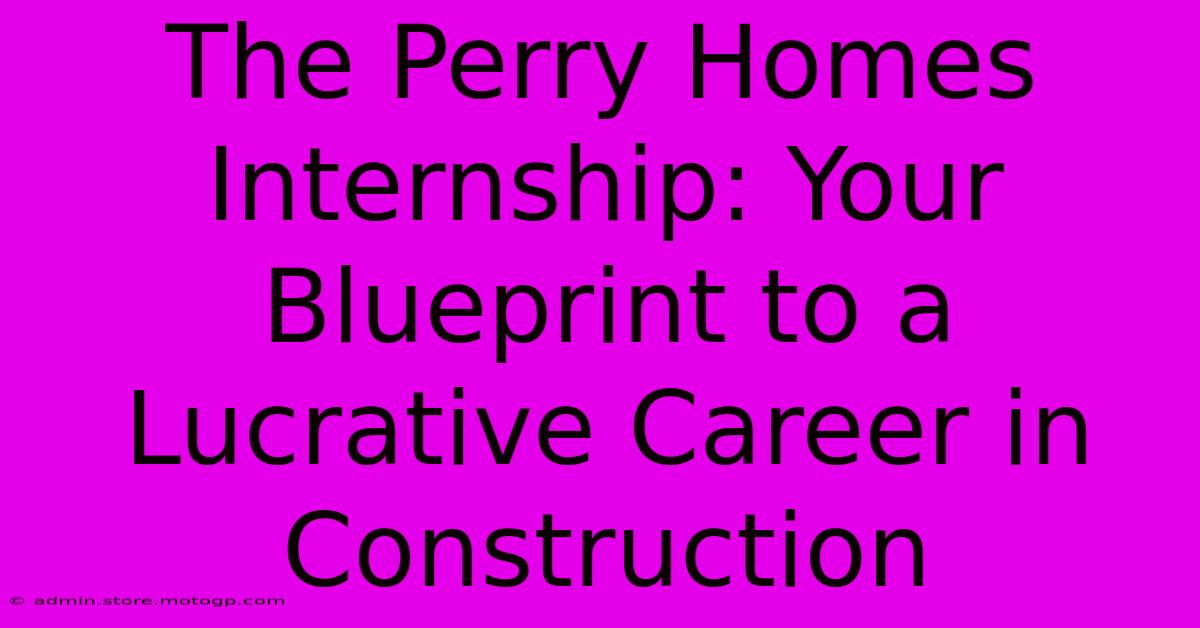 The Perry Homes Internship: Your Blueprint To A Lucrative Career In Construction