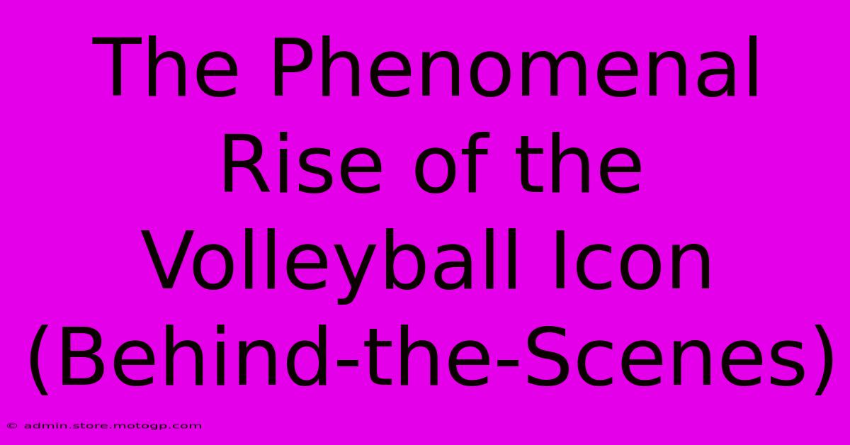 The Phenomenal Rise Of The Volleyball Icon (Behind-the-Scenes)