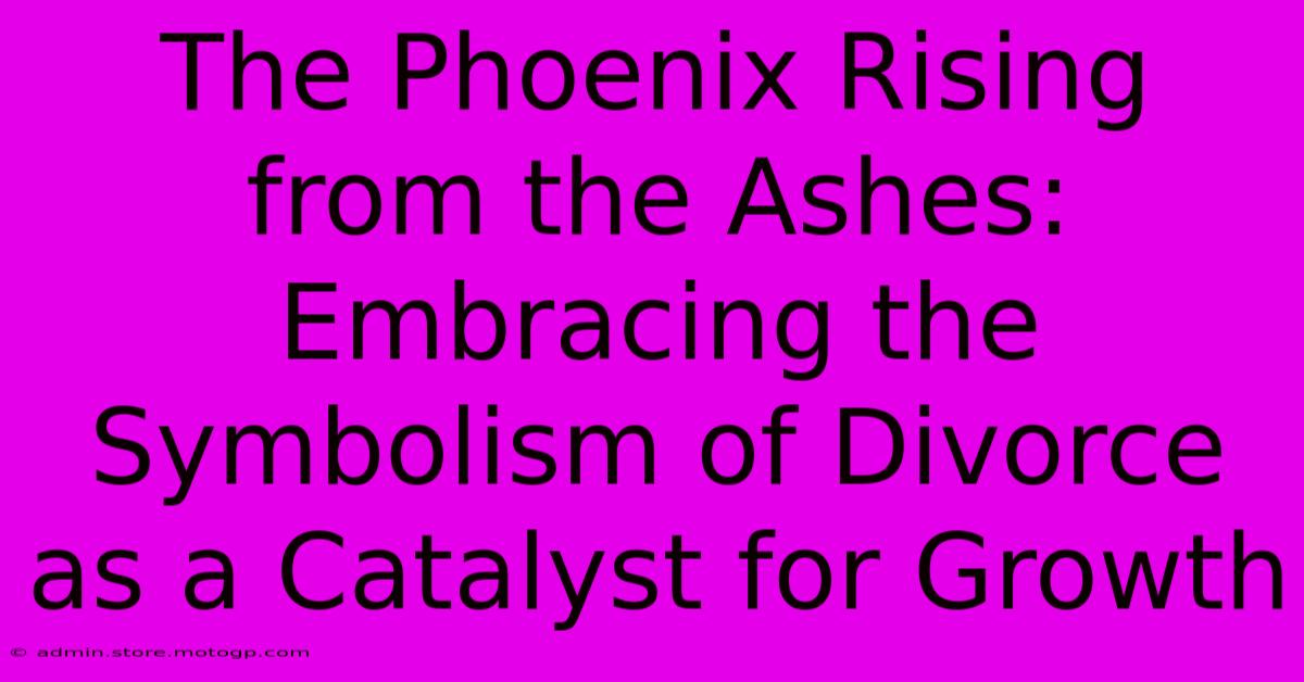 The Phoenix Rising From The Ashes: Embracing The Symbolism Of Divorce As A Catalyst For Growth