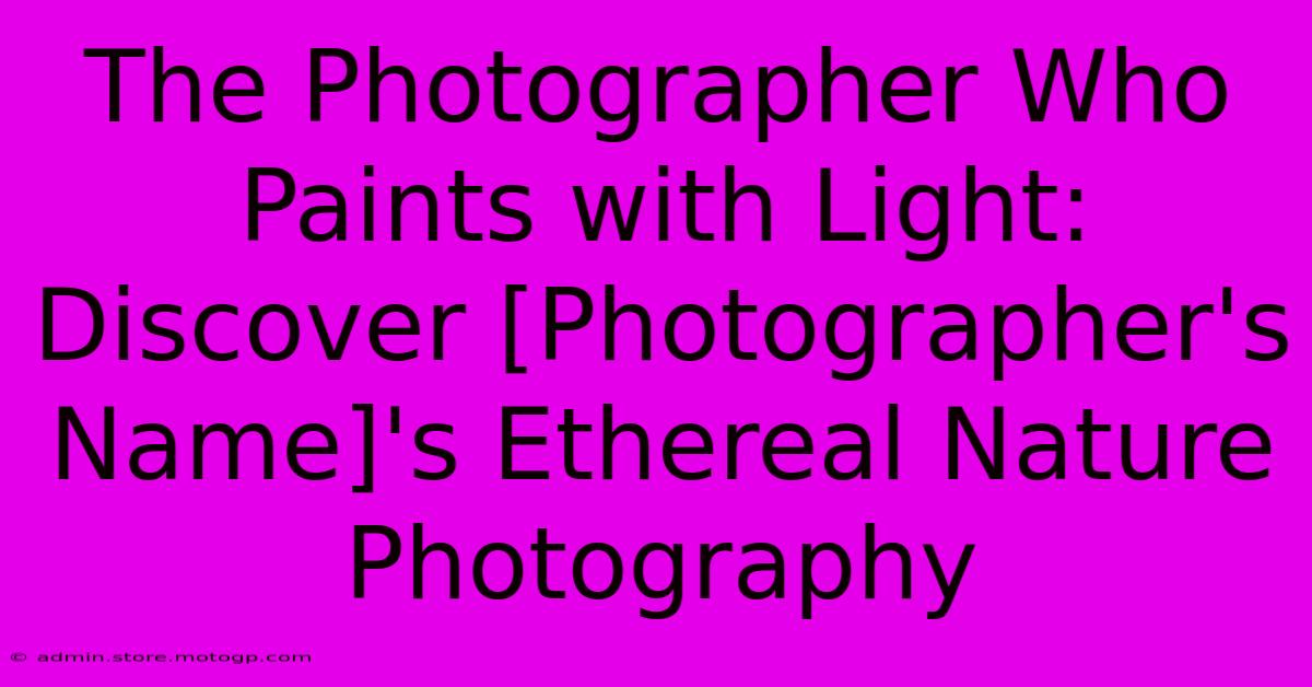 The Photographer Who Paints With Light: Discover [Photographer's Name]'s Ethereal Nature Photography