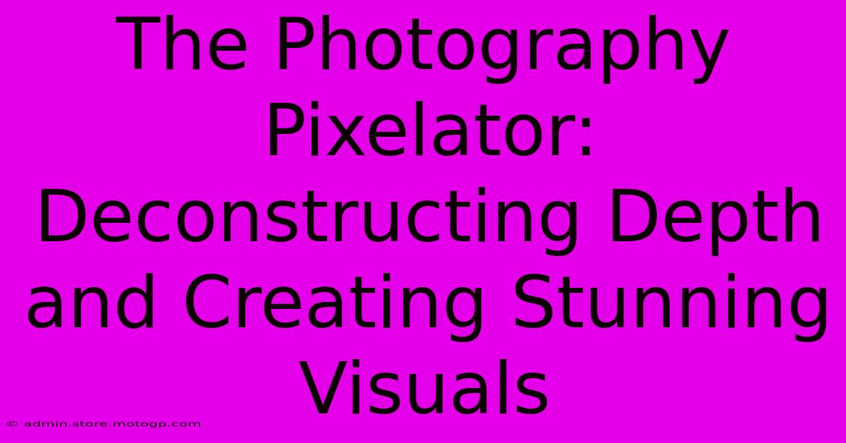 The Photography Pixelator: Deconstructing Depth And Creating Stunning Visuals