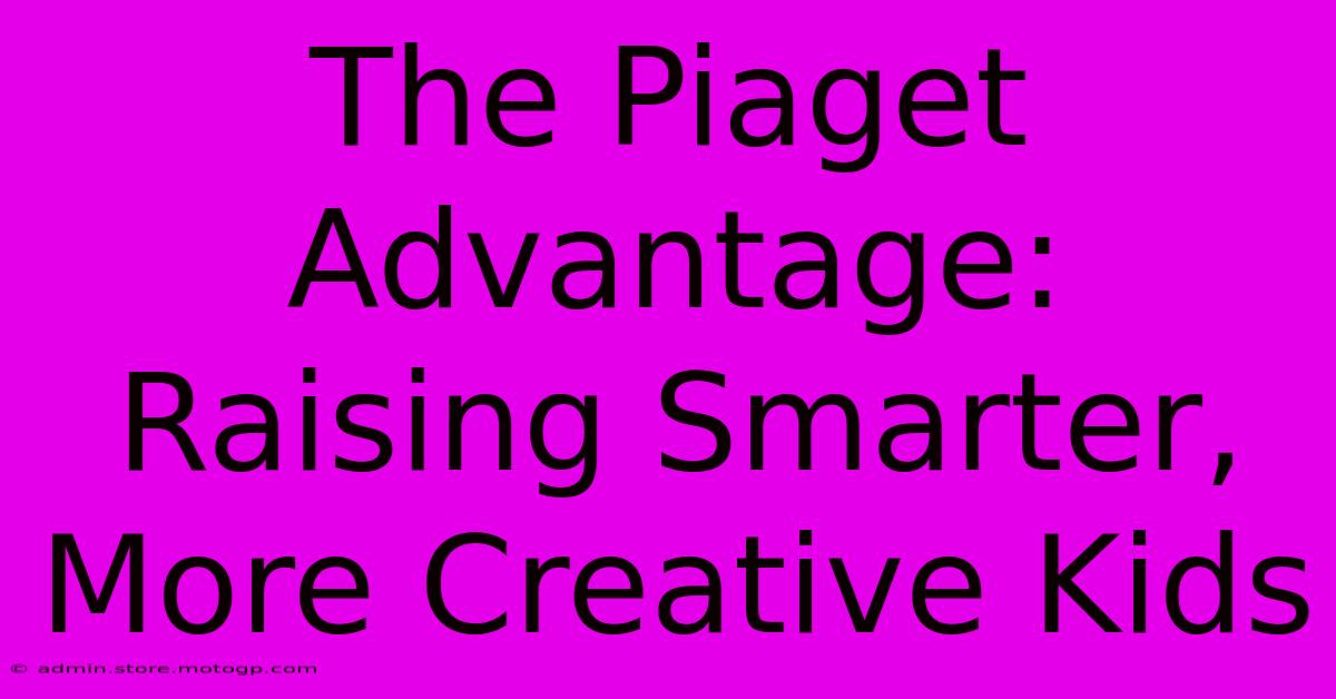 The Piaget Advantage: Raising Smarter, More Creative Kids