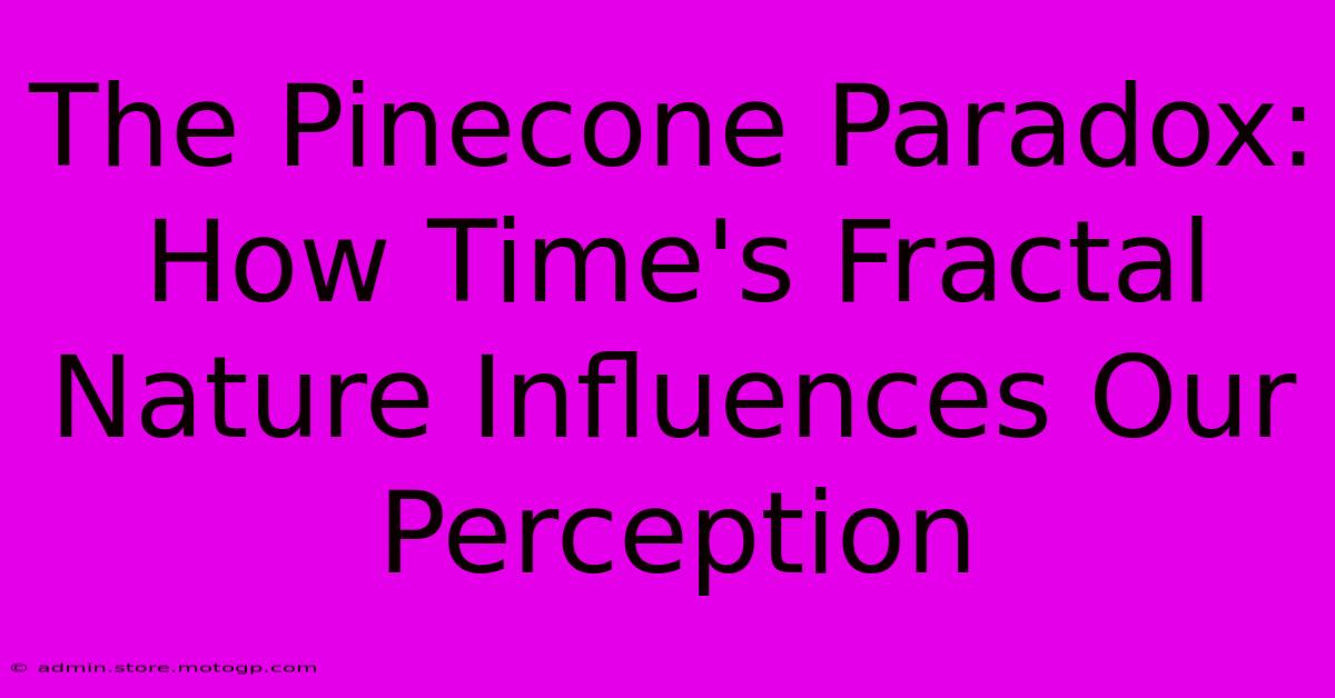 The Pinecone Paradox: How Time's Fractal Nature Influences Our Perception