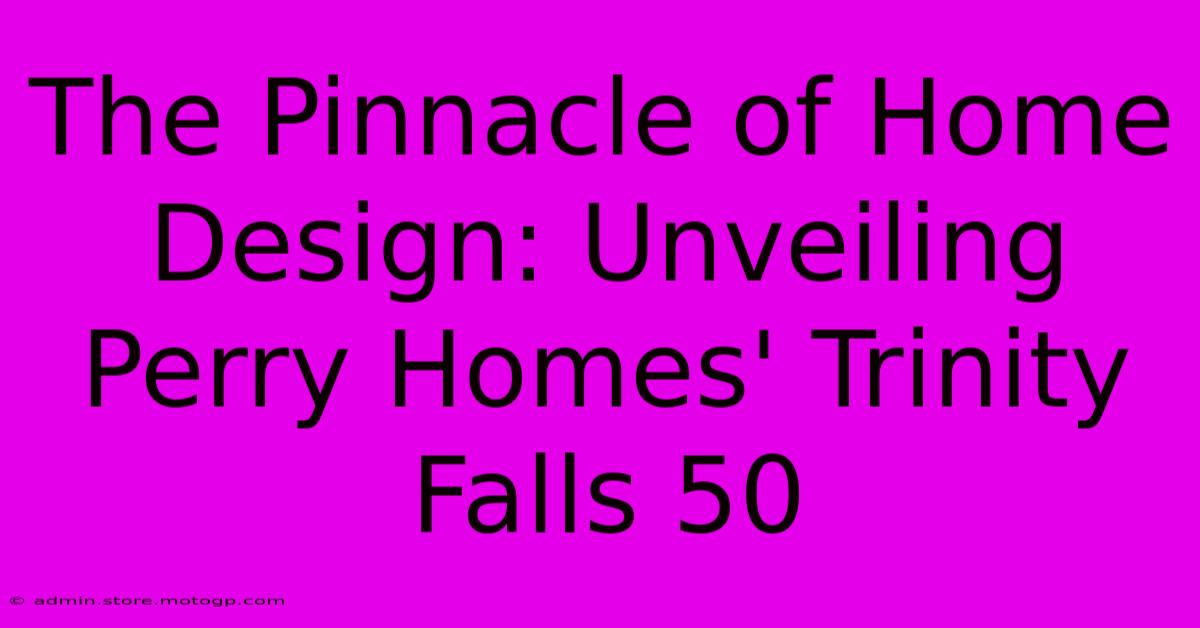 The Pinnacle Of Home Design: Unveiling Perry Homes' Trinity Falls 50