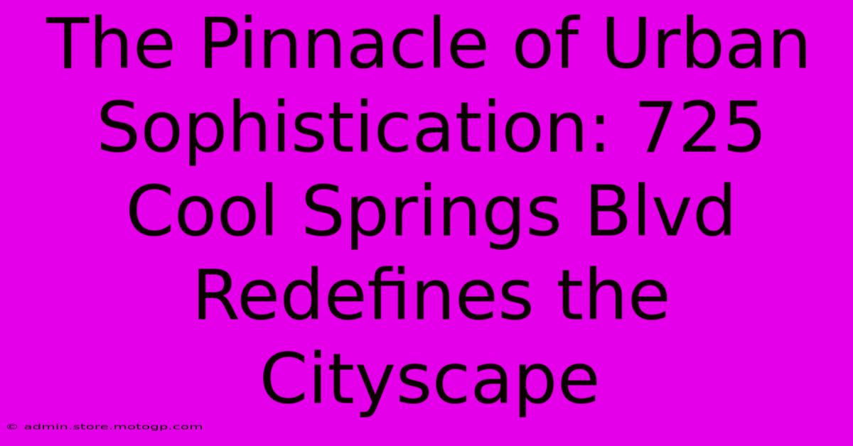 The Pinnacle Of Urban Sophistication: 725 Cool Springs Blvd Redefines The Cityscape