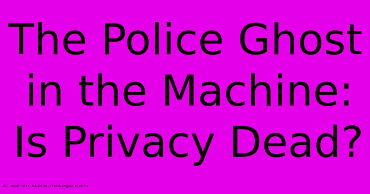 The Police Ghost In The Machine:  Is Privacy Dead?