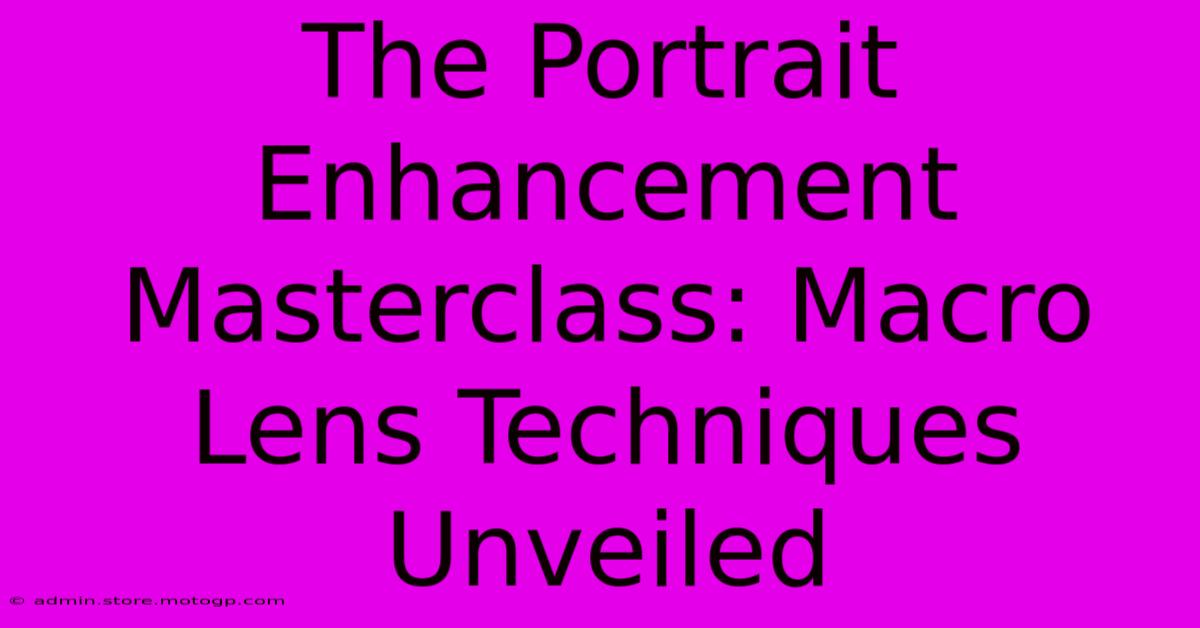 The Portrait Enhancement Masterclass: Macro Lens Techniques Unveiled