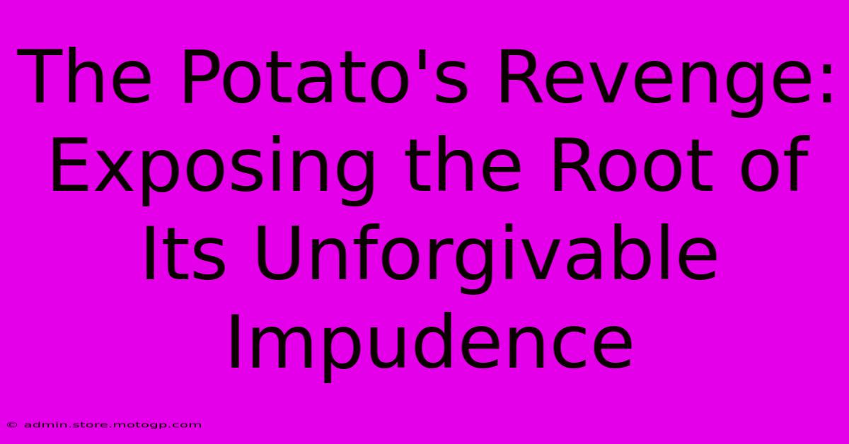 The Potato's Revenge: Exposing The Root Of Its Unforgivable Impudence