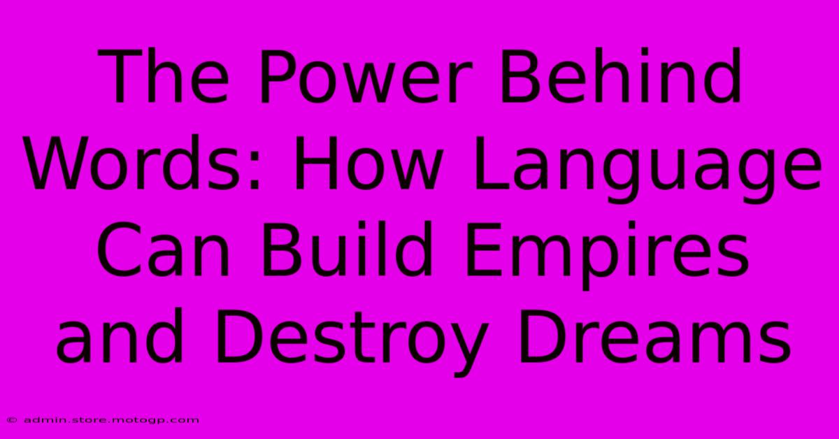 The Power Behind Words: How Language Can Build Empires And Destroy Dreams