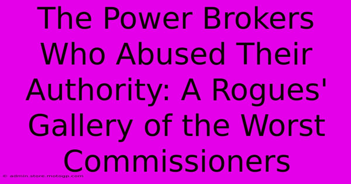 The Power Brokers Who Abused Their Authority: A Rogues' Gallery Of The Worst Commissioners