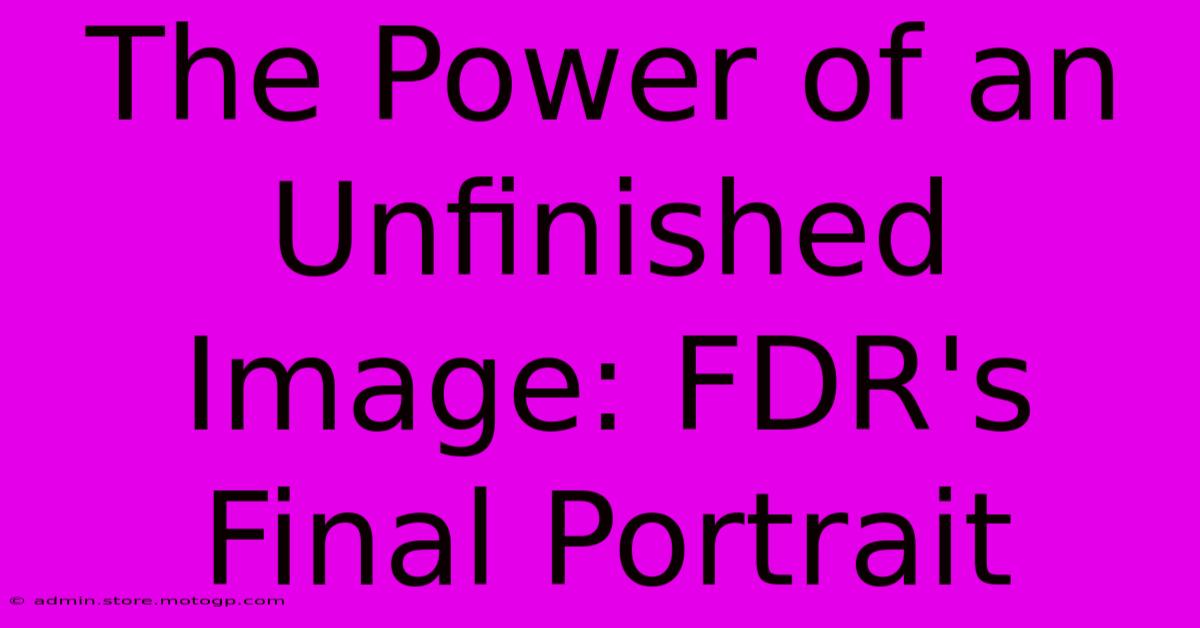 The Power Of An Unfinished Image: FDR's Final Portrait