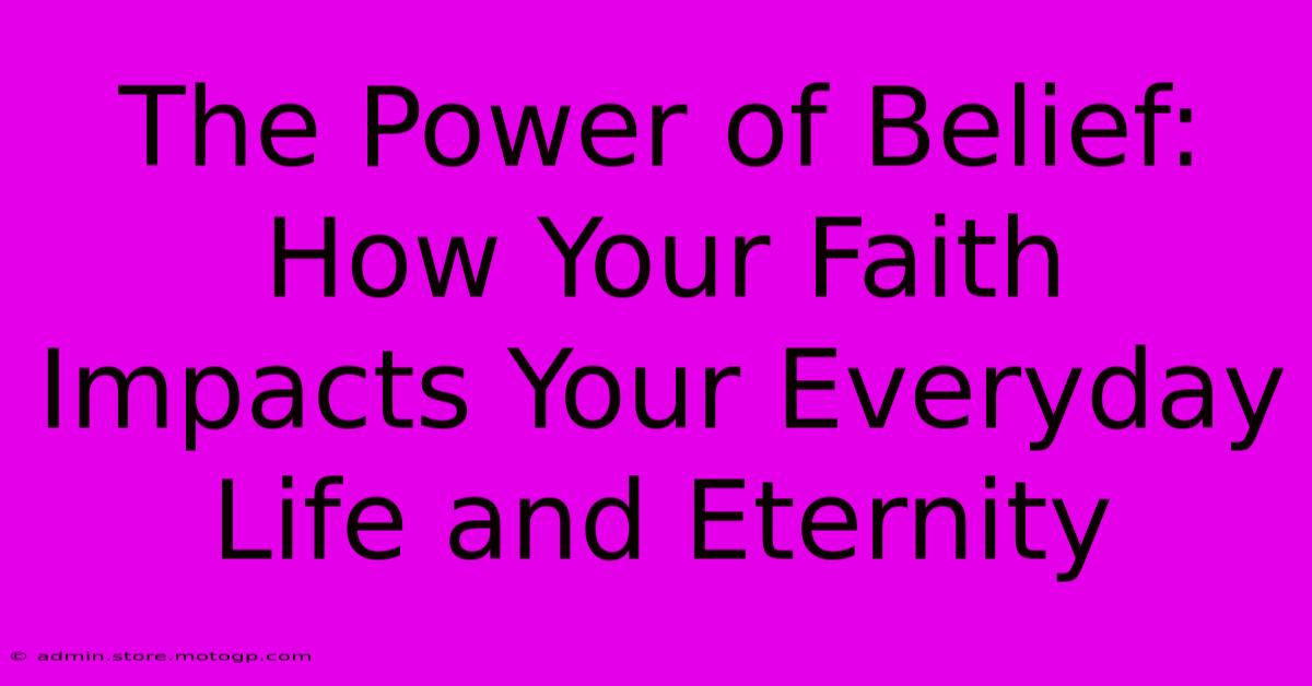 The Power Of Belief: How Your Faith Impacts Your Everyday Life And Eternity