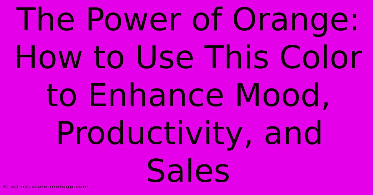 The Power Of Orange: How To Use This Color To Enhance Mood, Productivity, And Sales