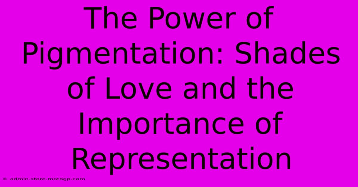 The Power Of Pigmentation: Shades Of Love And The Importance Of Representation