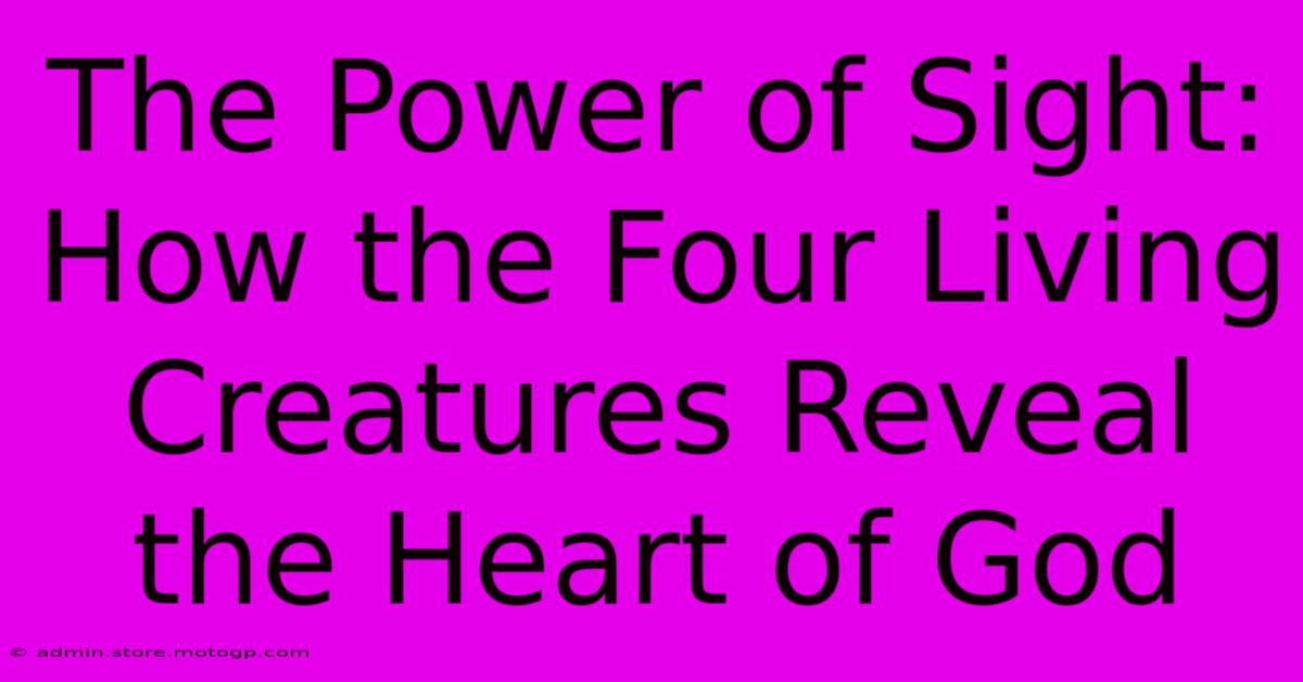 The Power Of Sight: How The Four Living Creatures Reveal The Heart Of God