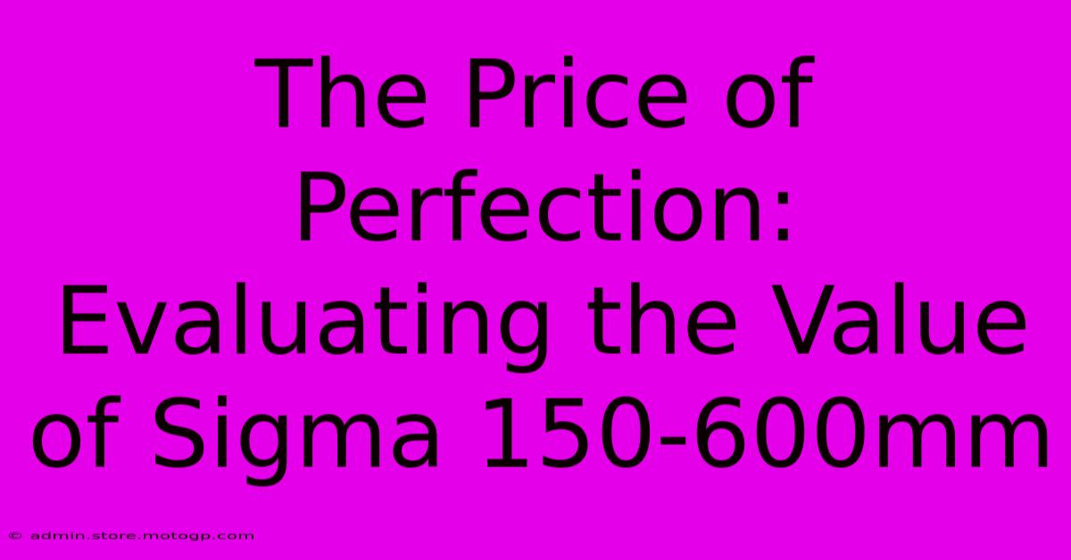 The Price Of Perfection: Evaluating The Value Of Sigma 150-600mm