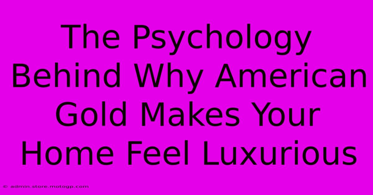 The Psychology Behind Why American Gold Makes Your Home Feel Luxurious