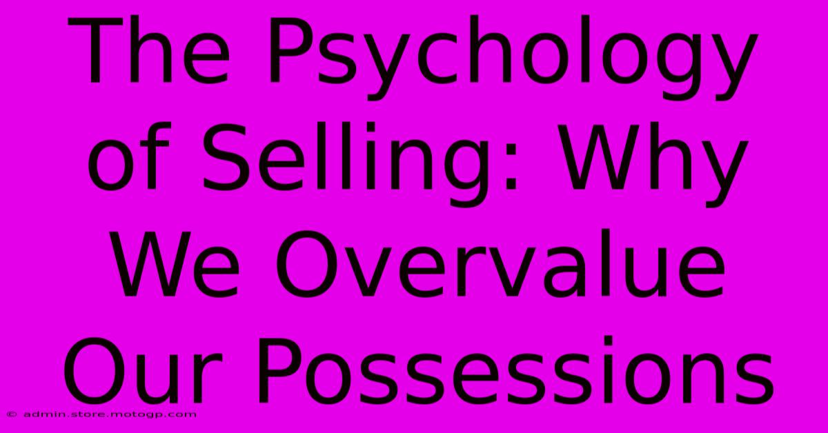 The Psychology Of Selling: Why We Overvalue Our Possessions