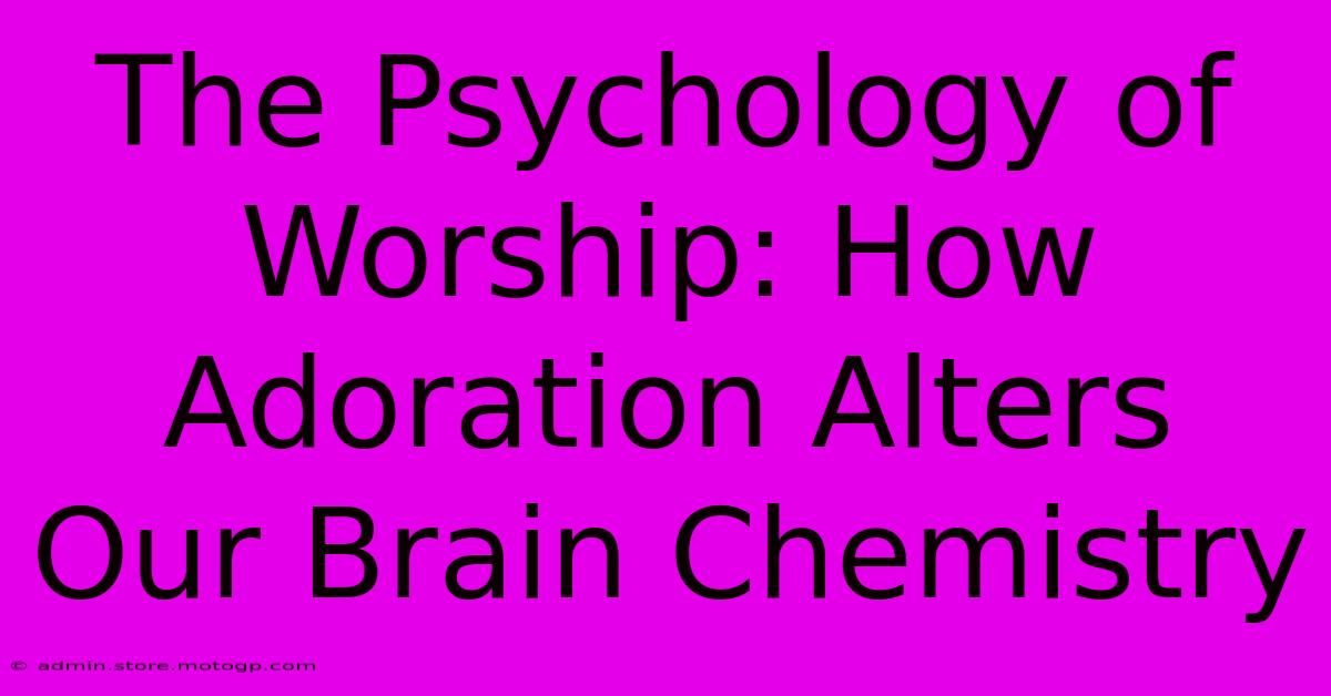 The Psychology Of Worship: How Adoration Alters Our Brain Chemistry