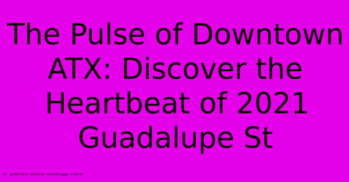 The Pulse Of Downtown ATX: Discover The Heartbeat Of 2021 Guadalupe St