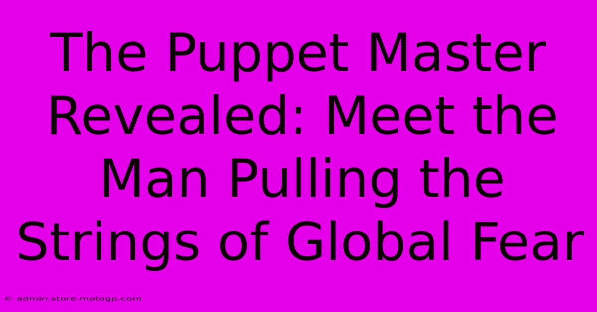 The Puppet Master Revealed: Meet The Man Pulling The Strings Of Global Fear