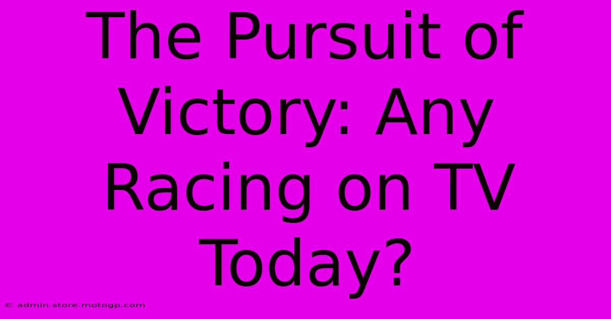 The Pursuit Of Victory: Any Racing On TV Today?