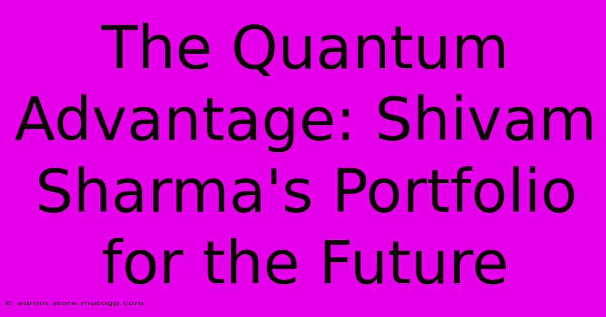 The Quantum Advantage: Shivam Sharma's Portfolio For The Future