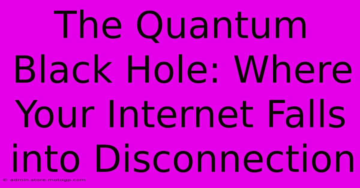 The Quantum Black Hole: Where Your Internet Falls Into Disconnection