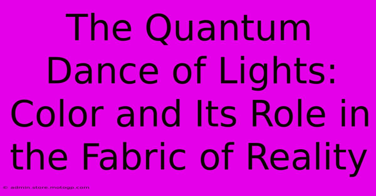 The Quantum Dance Of Lights: Color And Its Role In The Fabric Of Reality