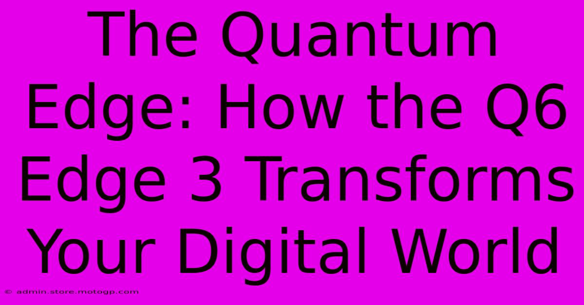 The Quantum Edge: How The Q6 Edge 3 Transforms Your Digital World