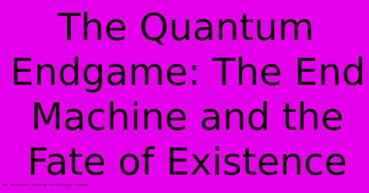 The Quantum Endgame: The End Machine And The Fate Of Existence