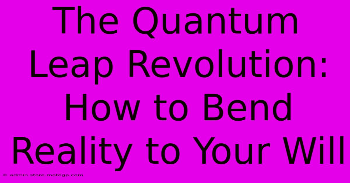 The Quantum Leap Revolution: How To Bend Reality To Your Will