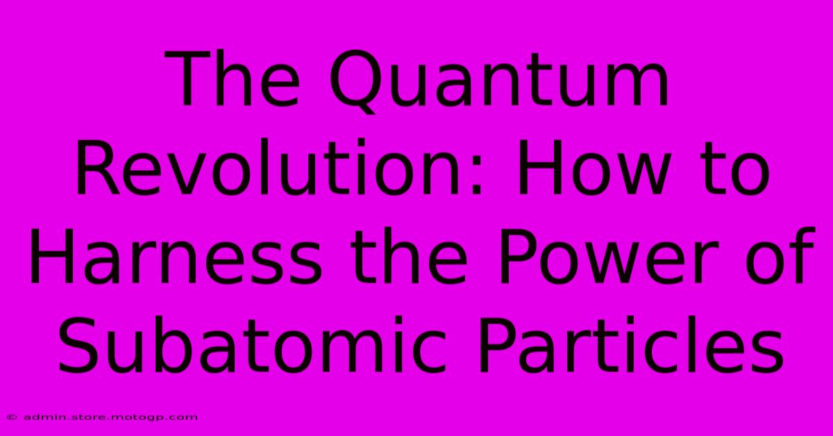 The Quantum Revolution: How To Harness The Power Of Subatomic Particles