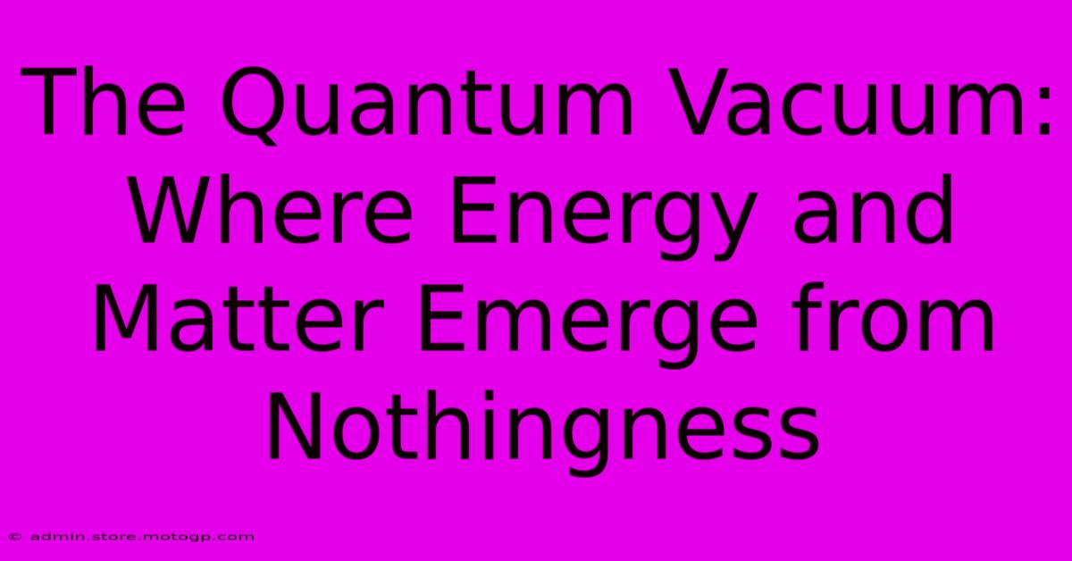 The Quantum Vacuum: Where Energy And Matter Emerge From Nothingness