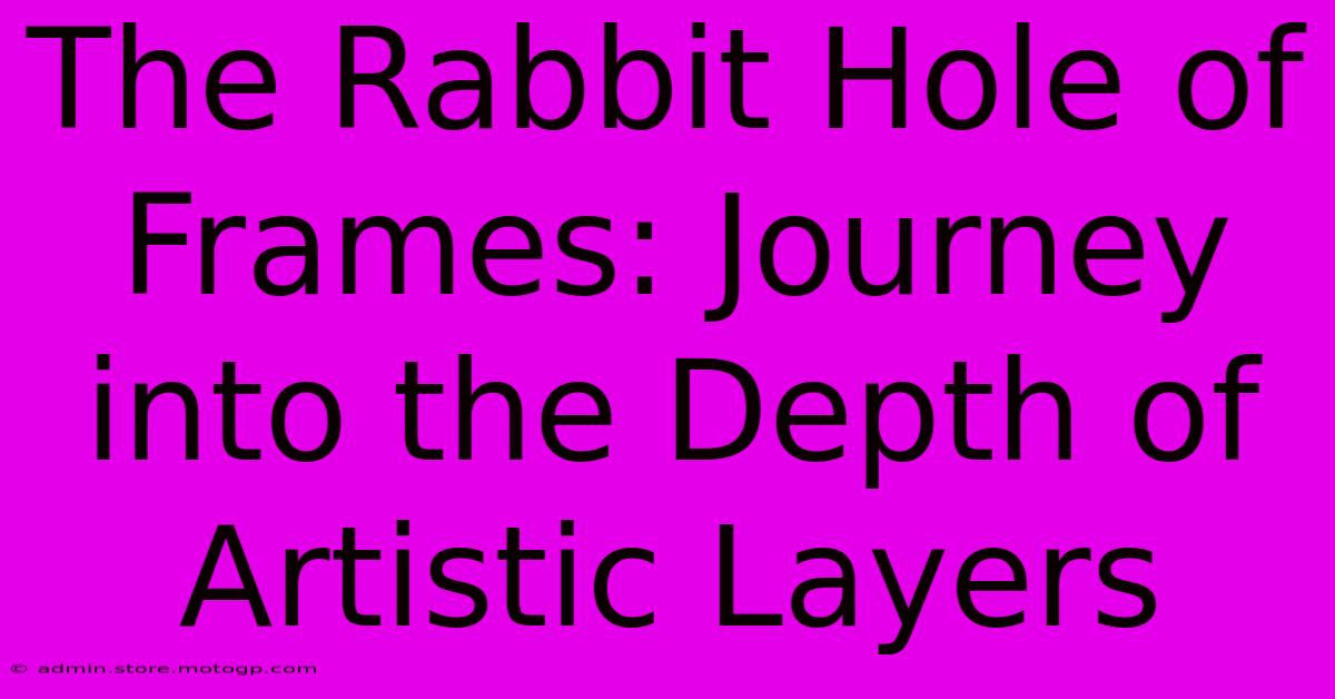 The Rabbit Hole Of Frames: Journey Into The Depth Of Artistic Layers