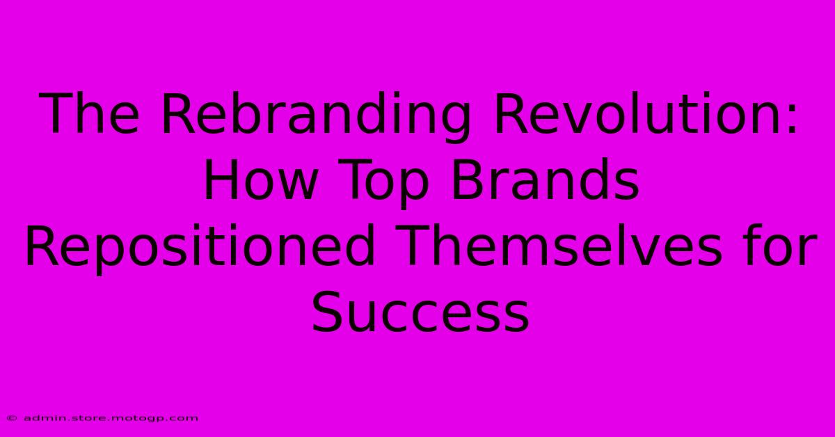 The Rebranding Revolution: How Top Brands Repositioned Themselves For Success