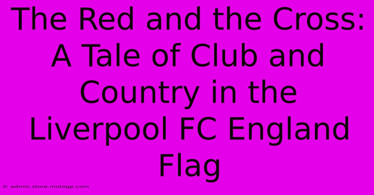 The Red And The Cross: A Tale Of Club And Country In The Liverpool FC England Flag