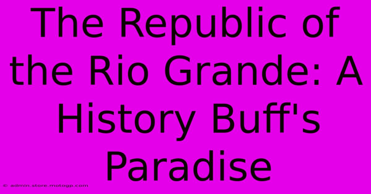 The Republic Of The Rio Grande: A History Buff's Paradise