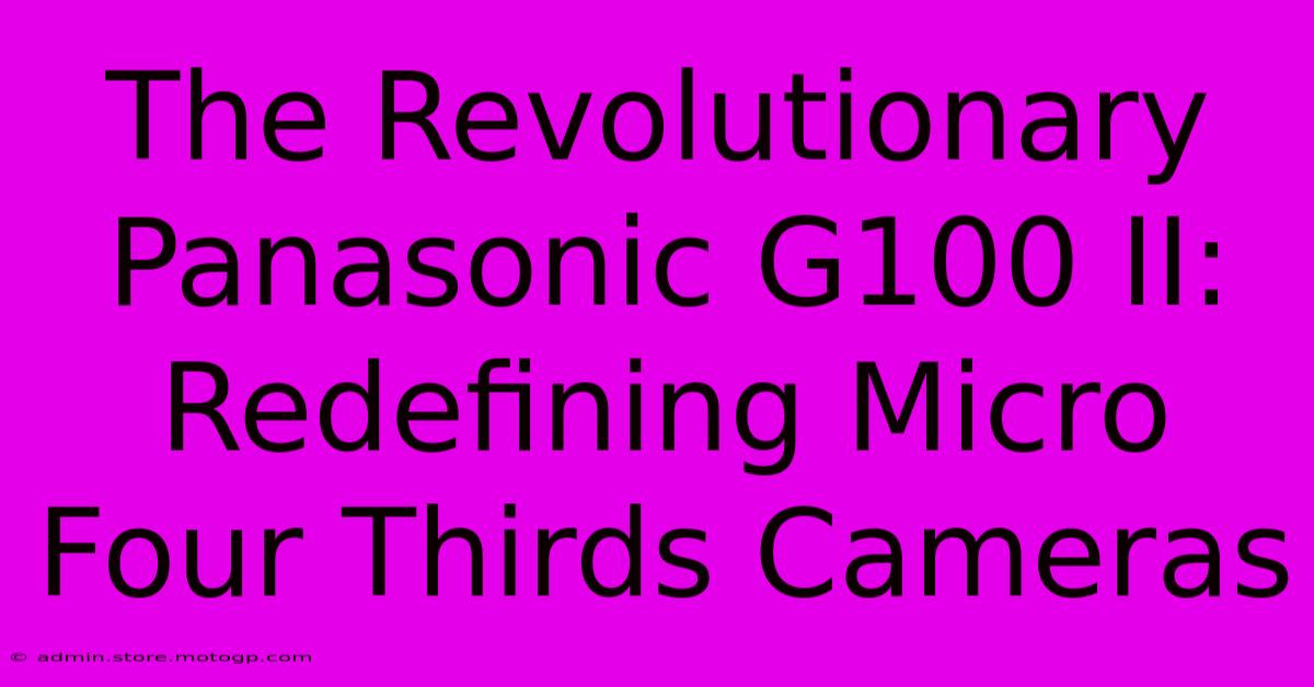 The Revolutionary Panasonic G100 II: Redefining Micro Four Thirds Cameras