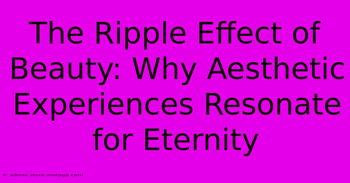 The Ripple Effect Of Beauty: Why Aesthetic Experiences Resonate For Eternity