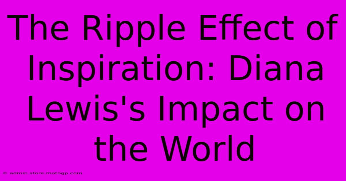 The Ripple Effect Of Inspiration: Diana Lewis's Impact On The World