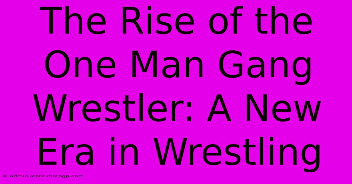 The Rise Of The One Man Gang Wrestler: A New Era In Wrestling