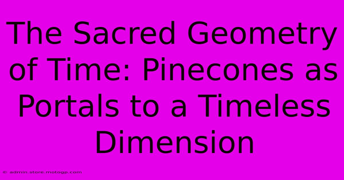 The Sacred Geometry Of Time: Pinecones As Portals To A Timeless Dimension