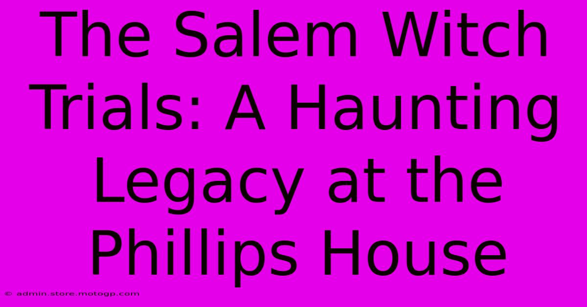 The Salem Witch Trials: A Haunting Legacy At The Phillips House