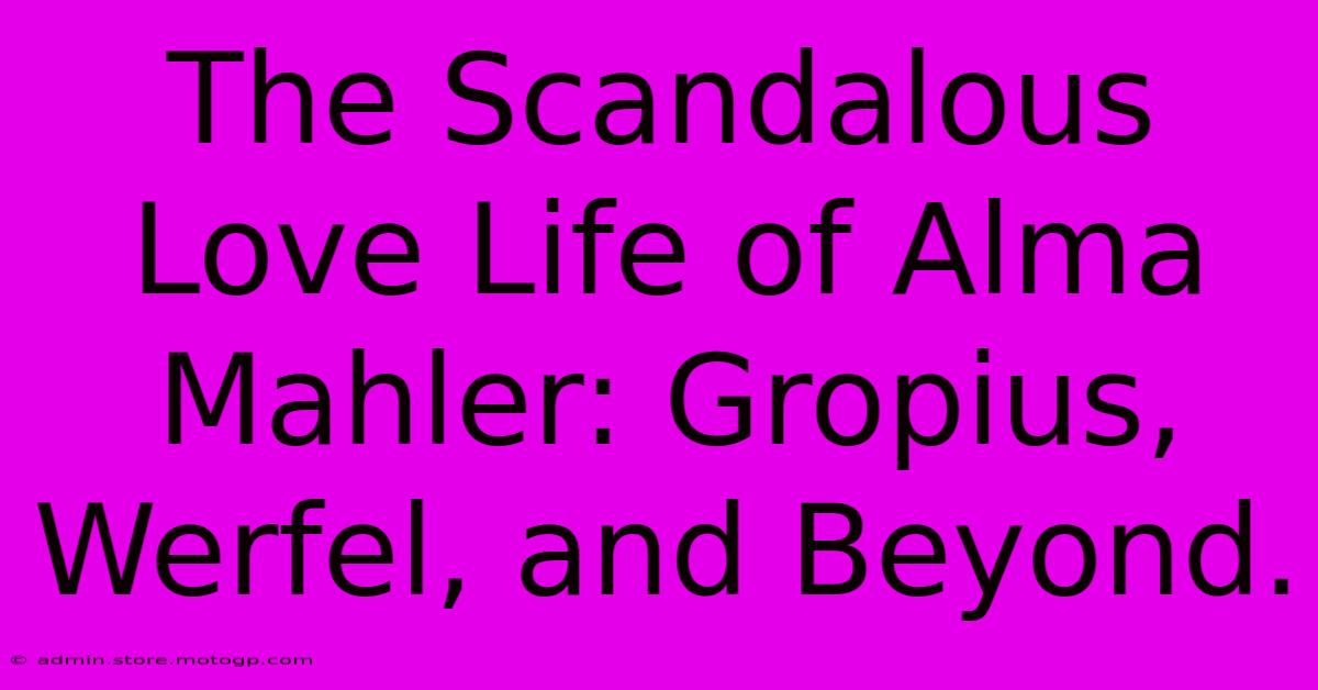 The Scandalous Love Life Of Alma Mahler: Gropius, Werfel, And Beyond.