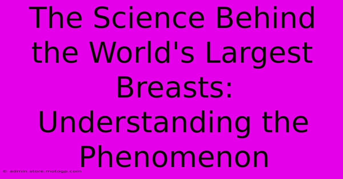 The Science Behind The World's Largest Breasts: Understanding The Phenomenon