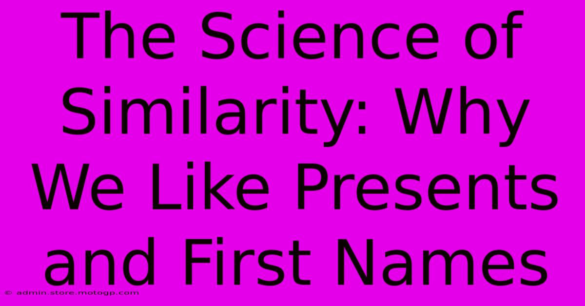 The Science Of Similarity: Why We Like Presents And First Names