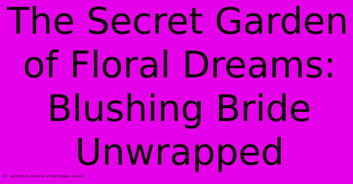 The Secret Garden Of Floral Dreams: Blushing Bride Unwrapped