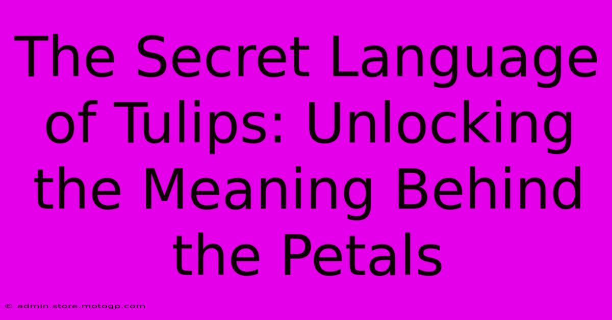 The Secret Language Of Tulips: Unlocking The Meaning Behind The Petals